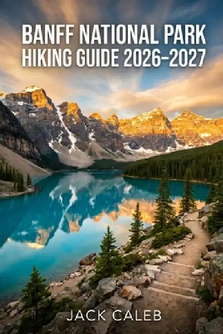 Banff National Park Hiking Guide 2026-2027: Trail Breakdown, Route Planning, Safety Tips, and Scenic Highlights for Every Hiker by Jack Caleb