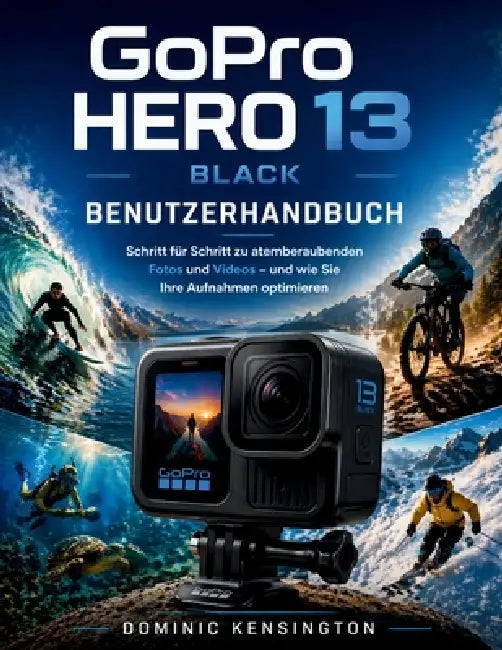 GoPro HERO 13 Black Benutzerhandbuch: Schritt für Schritt zu atemberaubenden Fotos und Videos - und wie Sie Ihre Aufnahmen optimieren by Dominic Kensington