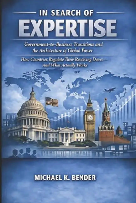 In Search of Expertise: Government-to-Business Transitions and the Architecture of Global Power: How Countries Regulate Their Revolving Doors and What by Michael K. Bender