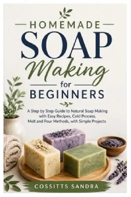 Homemade Soap Making for Beginners: A Step by Step Guide to Natural Soap Making with Easy Recipes, Cold Process, Melt and Pour Methods, with Simple Pr by Cossitts Sandra