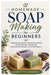 Homemade Soap Making for Beginners: A Step by Step Guide to Natural Soap Making with Easy Recipes, Cold Process, Melt and Pour Methods, with Simple Pr by Cossitts Sandra