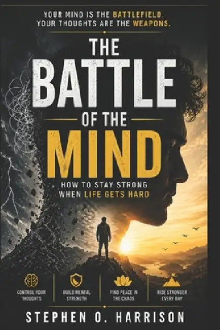 The Battle of the Mind: How to Stay Strong When Life Gets Hard: Winning the Invisible War Within You Even When Everything Around You Is Falling Apart by Stephen O. Harrison