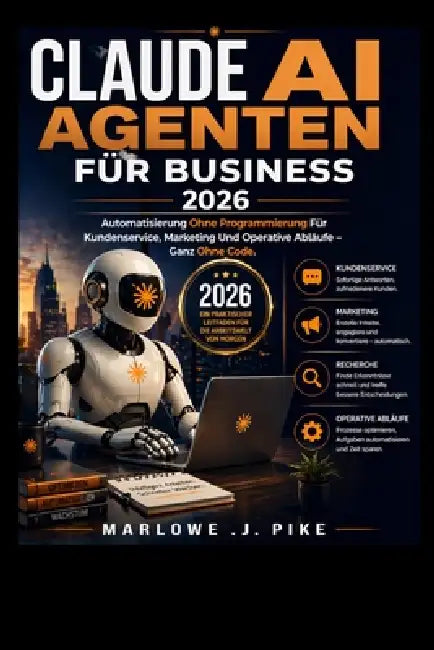 Claude AI Agenten Für Business 2026: Automatisierung Ohne Programmierung Für Kundenservice, Marketing Und Operative Abläufe - Ganz Ohne Code by Marlowe J. Pike