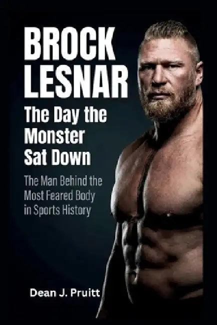 Brock Lesnar: The Day The Monster Sat Down: The Man Behind the Most Feared Body in Sports History by Dean J. Pruitt