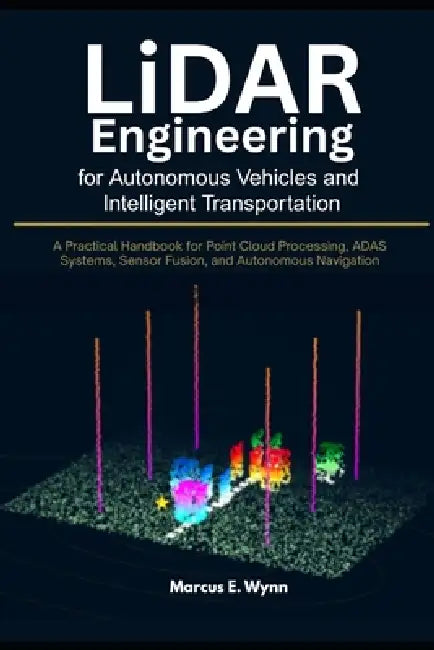 LiDAR Engineering for Autonomous Vehicles and Intelligent Transportation: A Practical Handbook for Point Cloud Processing, ADAS Systems, Sensor Fusion by Marcus E. Wynn