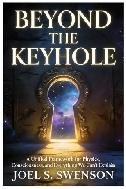 Beyond the Keyhole: A Unified Framework for Physics, Consciousness, and Everything We Can't Explain by Joel Swenson