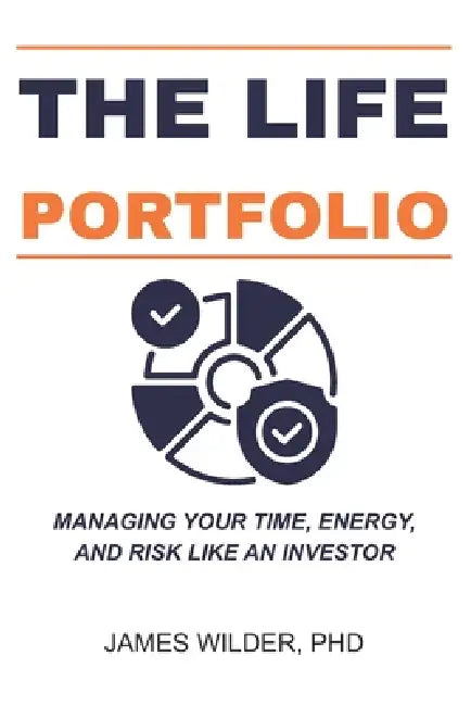 The Life Portfolio: Managing Your Time, Energy, and Risk Like an Investor by James Wilder