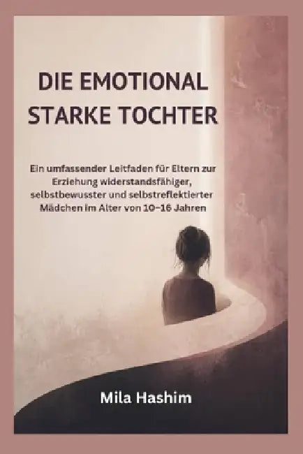 Die Emotional Starke Tochter: Ein umfassender Leitfaden für Eltern zur Erziehung widerstandsfähiger, selbstbewusster und selbstreflektierter Mädchen i by Mila Hashim