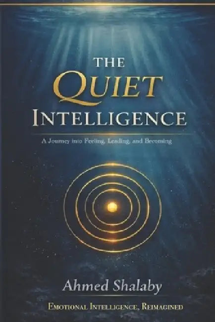The Quiet Intelligence: A Journey Into Feeling, Leading, and Becoming by Ahmed Shalaby