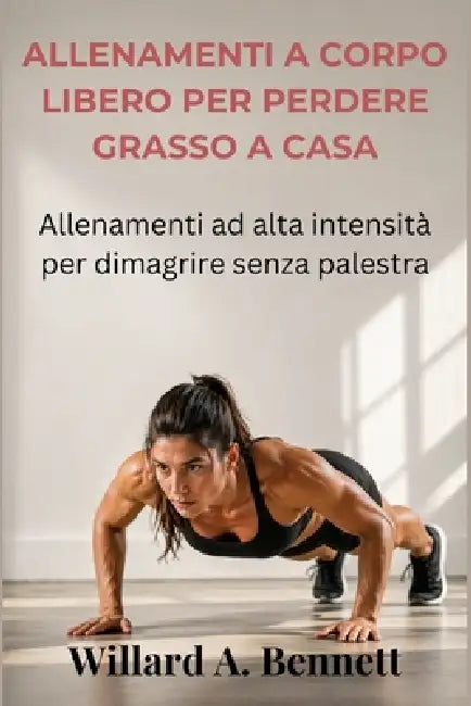 Allenamenti a Corpo Libero Per Perdere Grasso a Casa: Allenamenti ad alta intensità per dimagrire senza palestra by Willard A. Bennett