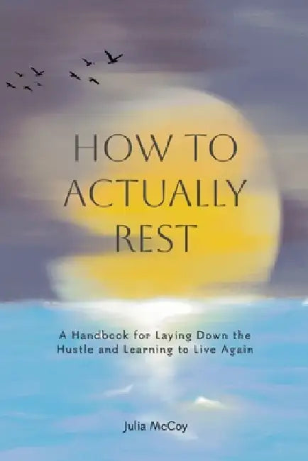 How to Actually Rest: A Handbook for Laying Down the Hustle and Learning to Live Again by Julia McCoy