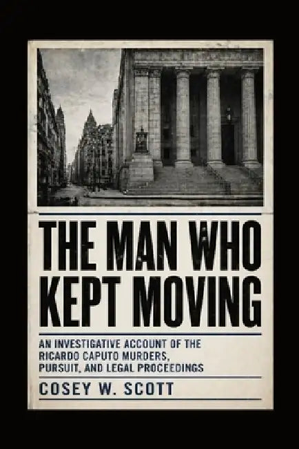 The Man Who Kept Moving: An Investigative Account of the Ricardo Caputo Murders, Pursuit, and Legal Proceedings by Cosey W. Scott