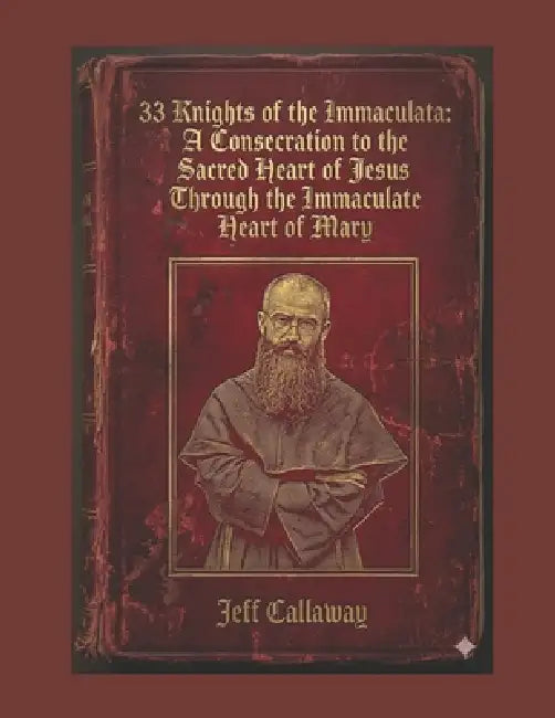 33 Knights of the Immaculata: A Consecration to the Sacred Heart of Jesus Through the Immaculate Heart of Mary by Jeff Callaway