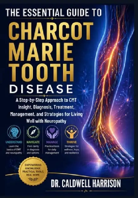 The Essential Guide to Charcot Marie Tooth Disease: A Step-by-Step Approach to CMT Insight, Diagnosis, Treatment, Management, and Strategies for Livin by Caldwell Harrison