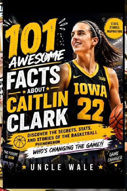 101 Awesome Facts About Caitlin Clark: Discover the Secrets, Stats, and Stories of the Basketball Phenomenon Who's Changing the Game! by Uncle Wale