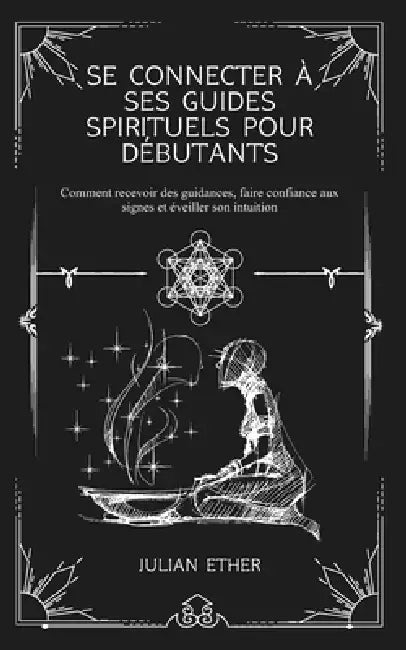 Se connecter à ses guides spirituels pour débutants: Comment recevoir des guidances, faire confiance aux signes et éveiller son intuition by Julian Ether