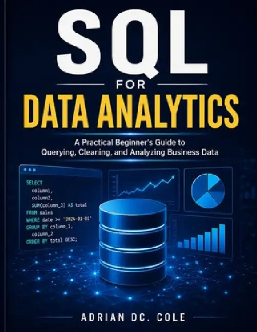 SQL for Data Analytics: A Practical Beginner's Guide to Querying, Cleaning, and Analyzing Business Data by Adrian DC Cole