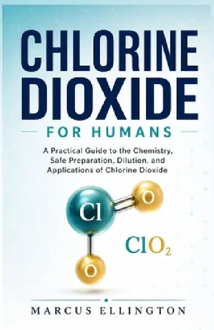 Chlorine Dioxide for Humans: A Practical Guide to the Chemistry, Safe Preparation, Dilution, and Applications of Chlorine Dioxide by Marcus Ellington