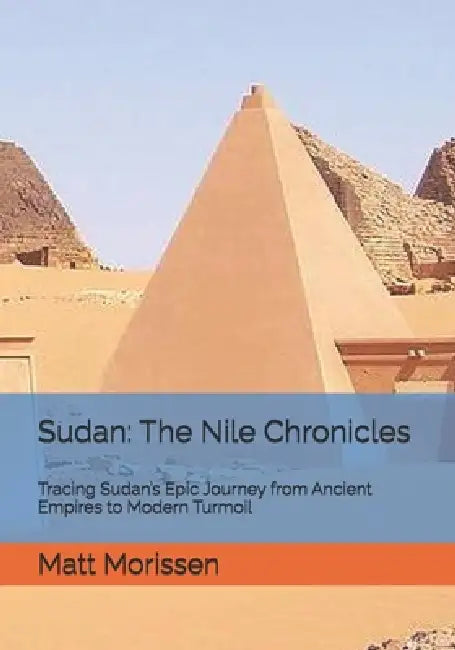 Sudan: The Nile Chronicles: Tracing Sudan's Epic Journey from Ancient Empires to Modern Turmoil by Matt Morissen