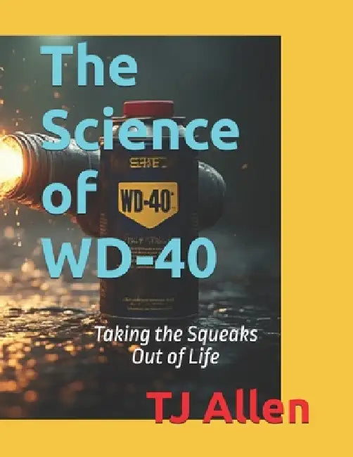 The Science of WD-40: Taking the Squeaks Out of Life by Tj Allen