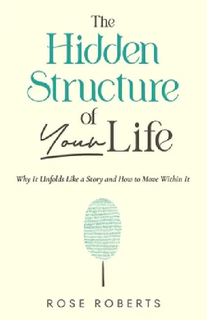 The Hidden Structure of Your Life: Why It Unfolds Like a Story and How to Move Within It by Rose Roberts