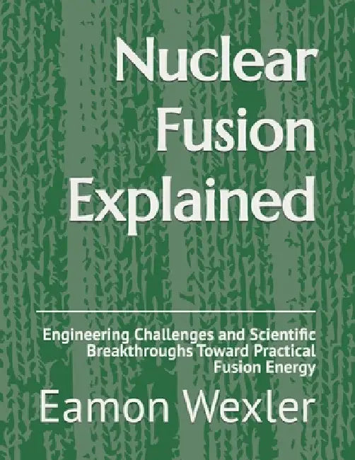 Nuclear Fusion Explained: Engineering Challenges and Scientific Breakthroughs Toward Practical Fusion Energy by Eamon Wexler
