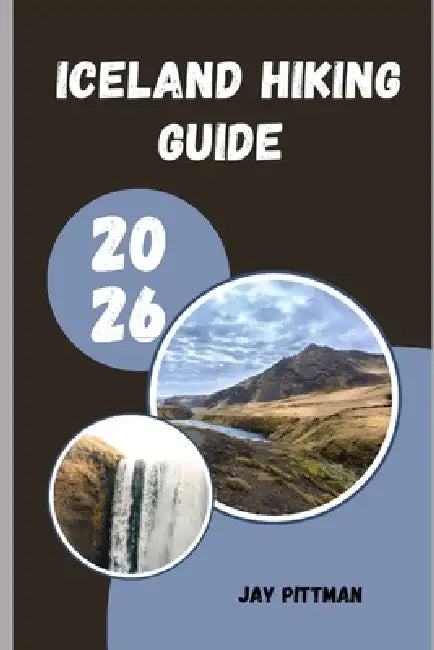 Iceland Hiking Guide 2026: Trek Through Fire and Ice Across Iceland's Most Scenic and Untamed Hiking Routes by Jay Pittman