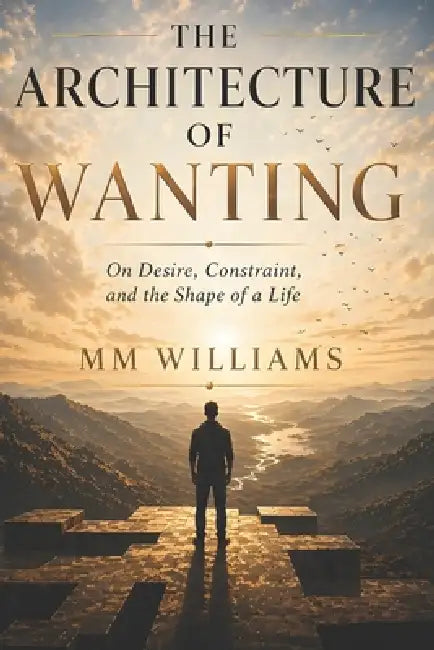 The Architecture of Wanting: On Desire, Constraint, and the Shape of a Life by MM Williams