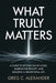 What Truly Matters: A Guide to Letting Go of Noise, Embracing Reality, and Building a Meaningful Life by Greg C. Alexander