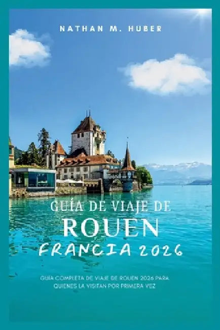 Guía de viaje de Rouen, Francia 2026: Guía completa de viaje de Rouen 2026 para quienes la visitan por primera vez by Nathan M. Huber