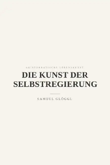 Die Kunst der Selbstregierung: Über Maß, Aufmerksamkeit und innere Herrschaft by Samuel Glöggl