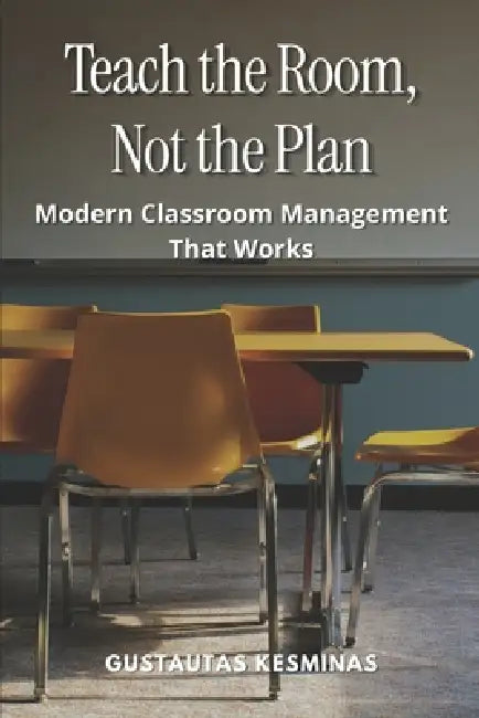 Teach the Room, Not the Plan: Modern Classroom Management That Works by Gustautas Kesminas