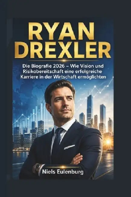 Ryan Drexler: Die Biografie 2026 - Wie Vision und Risikobereitschaft eine erfolgreiche Karriere in der Wirtschaft ermöglichten by Niels Eulenburg