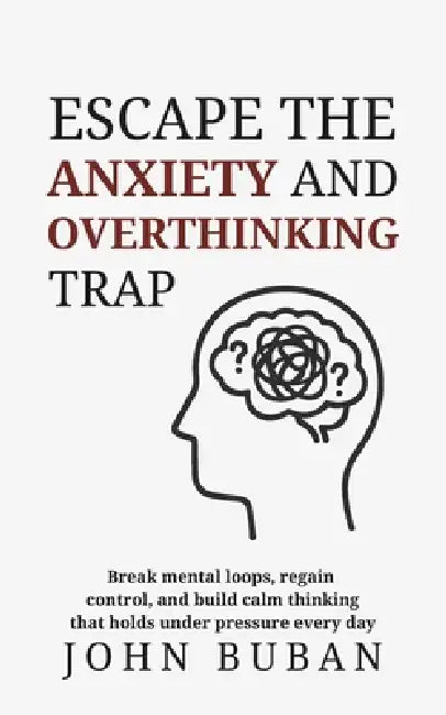 Escape the Anxiety and Overthinking Trap: Break mental loops, regain control, and build calm thinking that holds under pressure every day by John Buban