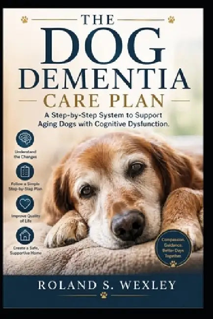 The Dog Dementia Care Plan: A Step-by-Step System to Support Aging Dogs with Cognitive Dysfunction by Roland Wexley