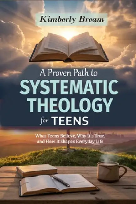 A Proven Path to Systematic Theology for Teens: What Teens Believe, Why It's True, and How It Shapes Everyday Life by Kimberly Bream