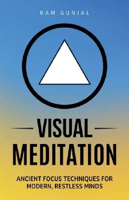 Visual Meditation: Ancient Focus Techniques for Modern, Restless Minds by Ram Gunjal