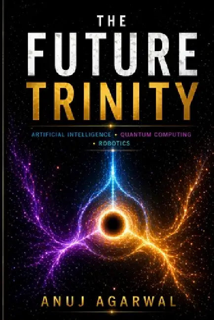 The Future Trinity: Artificial Intelligence, Quantum Computing and Robotics by Anuj Agarwal