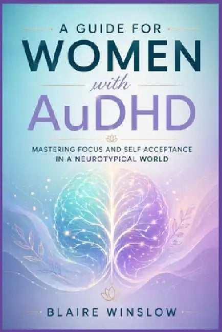 A GUIDE FOR WOMEN WITH AuDHD: Mastering Focus and Self Acceptance in a Neurotypical World by Blaire Winslow