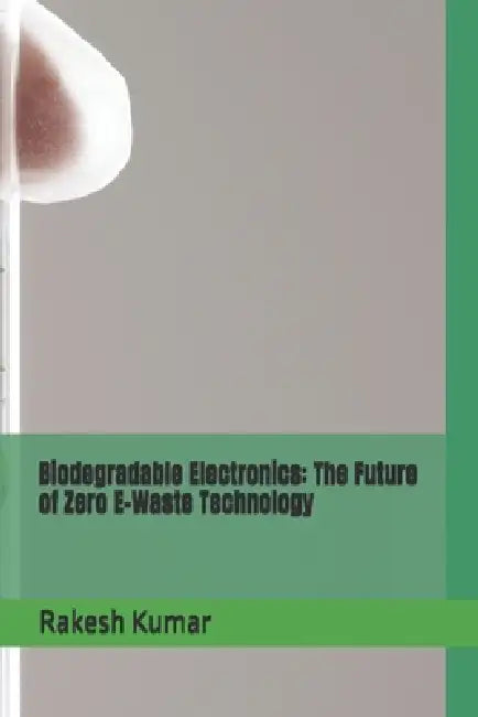 Biodegradable Electronics: The Future of Zero E-Waste Technology by Rakesh Kumar