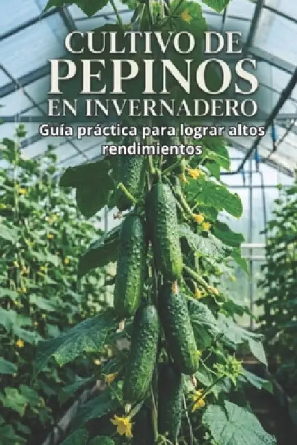 Cultivo de pepinos en invernadero: Guía práctica para lograr altos rendimientos by Svitana