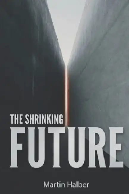 The Shrinking Future: Why More and More People No Longer Expect Life to Get Better by Martin Halber
