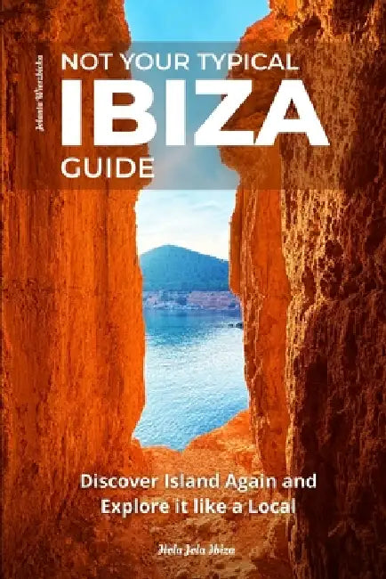 Not Your Typical Ibiza Guide: Discover Island Again and Explore it like a Local by Jolanta Wierzbicka