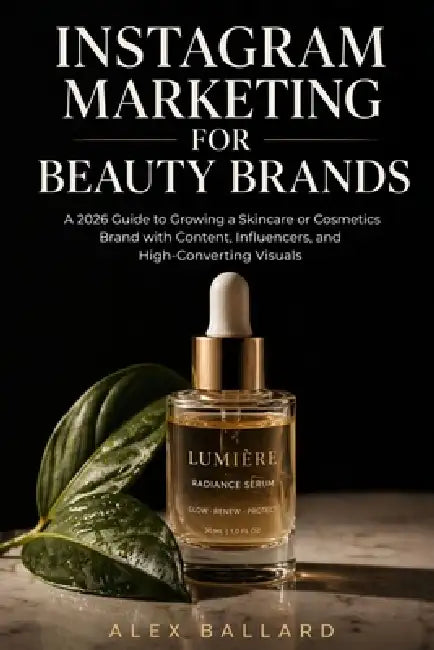 Instagram Marketing for Beauty Brands: A 2026 Guide to Growing a Skincare or Cosmetics Brand with Content, Influencers, and High-Converting Visuals by Alex Ballard