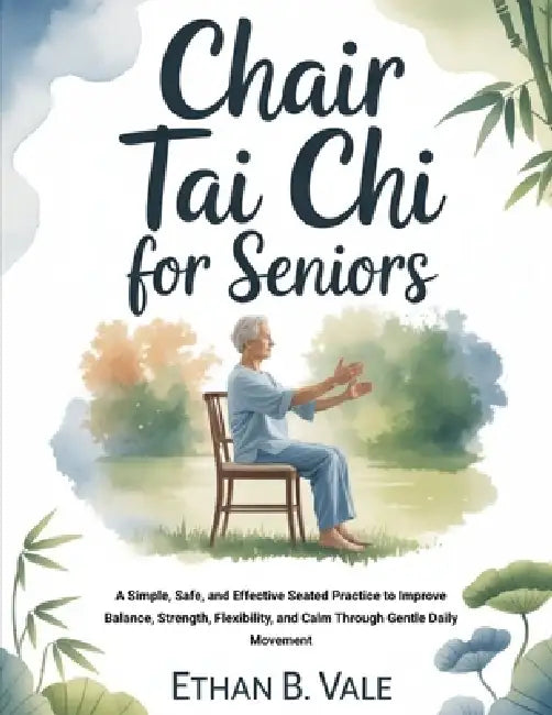 Chair Tai Chi for Seniors: A Simple, Safe, and Effective Seated Practice to Improve Balance, Strength, Flexibility, and Calm Through Gentle Daily Move by Ethan B. Vale