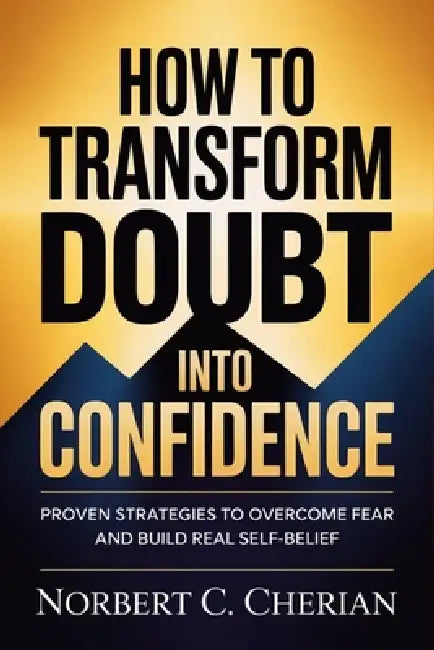 How to Transform Doubt into Confidence: Proven Strategies to Overcome Fear and Build Real Self-Belief by Norbert C. Cherian