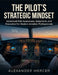 The Pilot's Strategic Mindset: Advanced Risk Awareness, Judgment, and Execution for Modern Aviation Professionals by Alexander Mercer