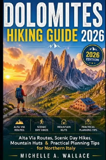 Dolomites Hiking Guide 2026: Alta Via Routes, Scenic Day Hikes, Mountain Huts & Practical Planning Tips for Northern Italy by Michelle A. Wallace