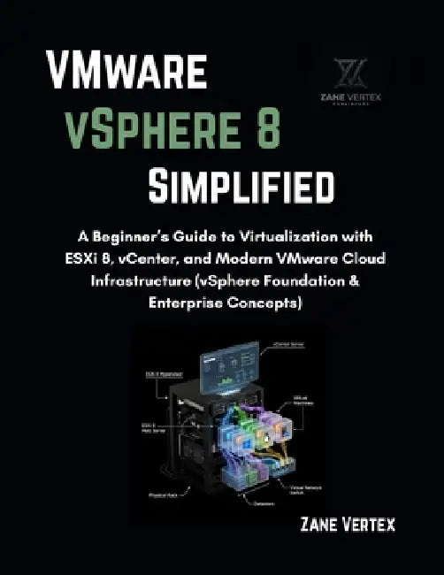 VMware VSphere 8 Simplified: A Beginner's Guide to Virtualization with ESXi 8, vCenter, and Modern VMware Cloud Infrastructure (vSphere Foundation & E by Zane Vertex