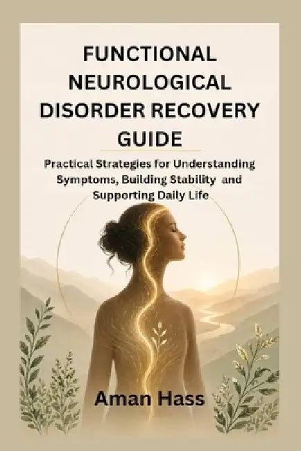 Functional Neurological Disorder Recovery Guide: Practical Strategies for Understanding Symptoms, Building Stability and Supporting Daily Life by Aman Hass